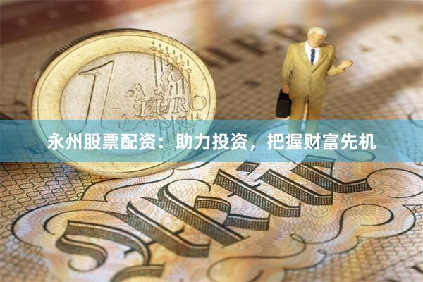 永州股票配资：助力投资，把握财富先机