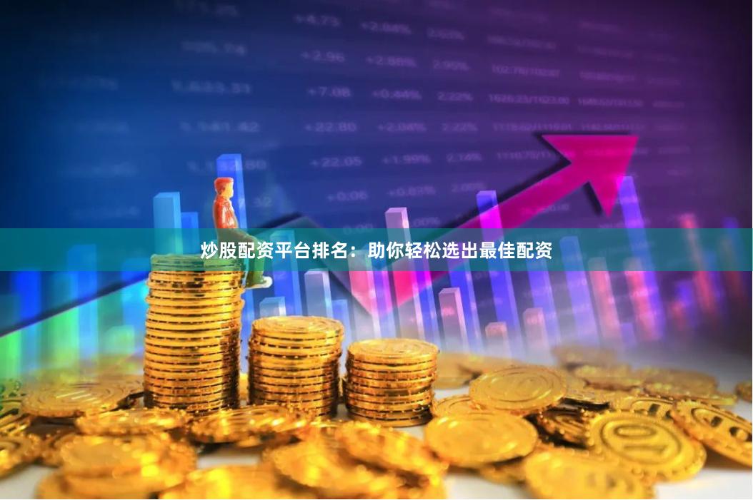 炒股配资平台排名：助你轻松选出最佳配资
