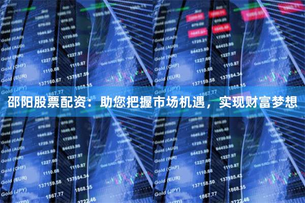 邵阳股票配资：助您把握市场机遇，实现财富梦想