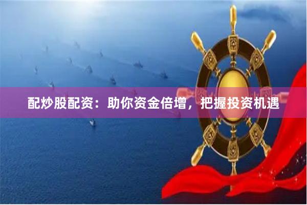 配炒股配资：助你资金倍增，把握投资机遇