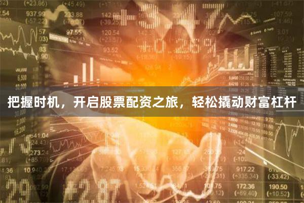 把握时机，开启股票配资之旅，轻松撬动财富杠杆
