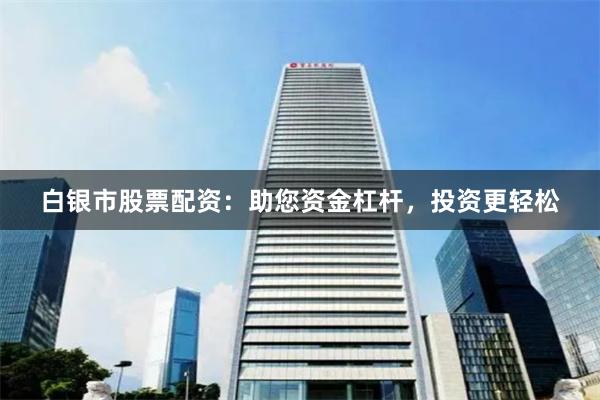 白银市股票配资：助您资金杠杆，投资更轻松