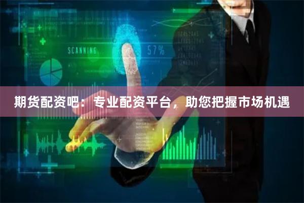 期货配资吧：专业配资平台，助您把握市场机遇