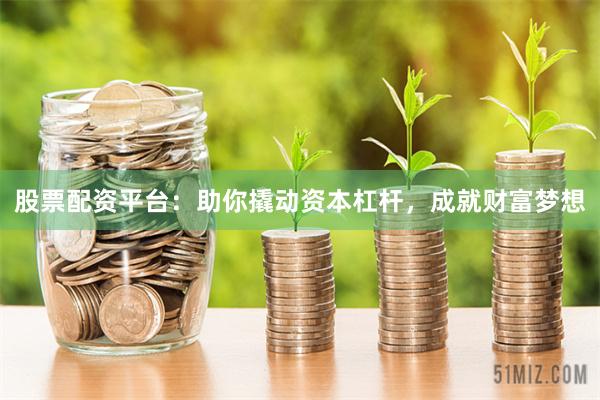 股票配资平台：助你撬动资本杠杆，成就财富梦想