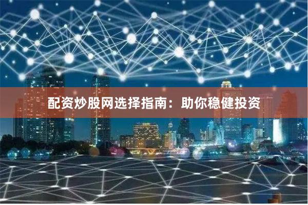 配资炒股网选择指南：助你稳健投资