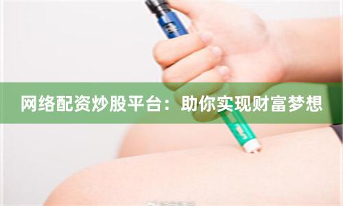 网络配资炒股平台:助你实现财富梦想