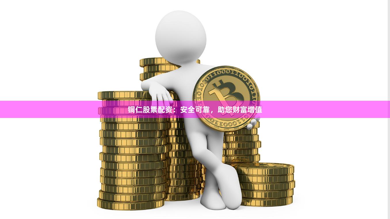 铜仁股票配资：安全可靠，助您财富增值