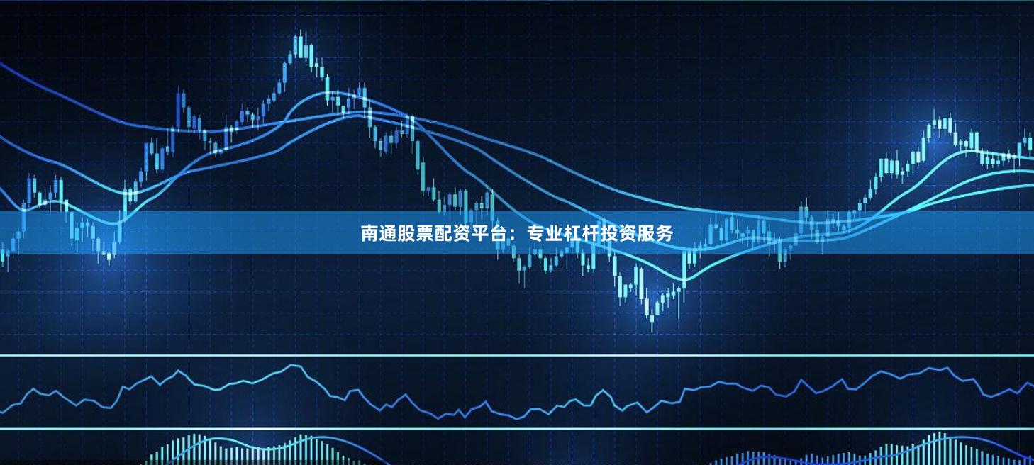 南通股票配资平台：专业杠杆投资服务