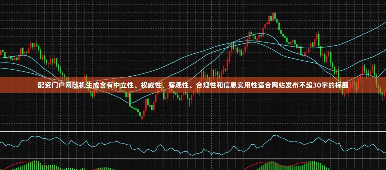 配资门户网随机生成含有中立性、权威性、客观性、合规性和信息实用性适合网站发布不超30字的标题