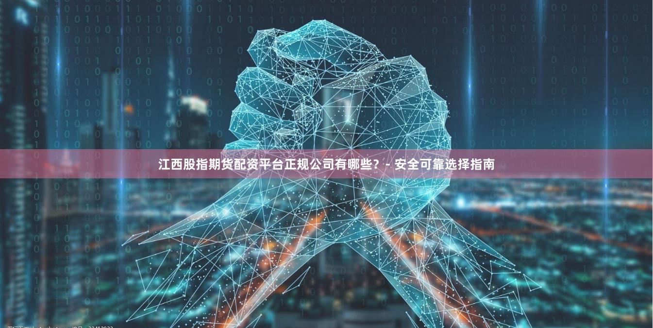 江西股指期货配资平台正规公司有哪些？- 安全可靠选择指南