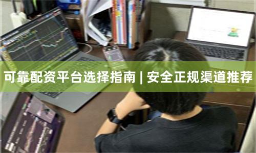 可靠配资平台选择指南 | 安全正规渠道推荐