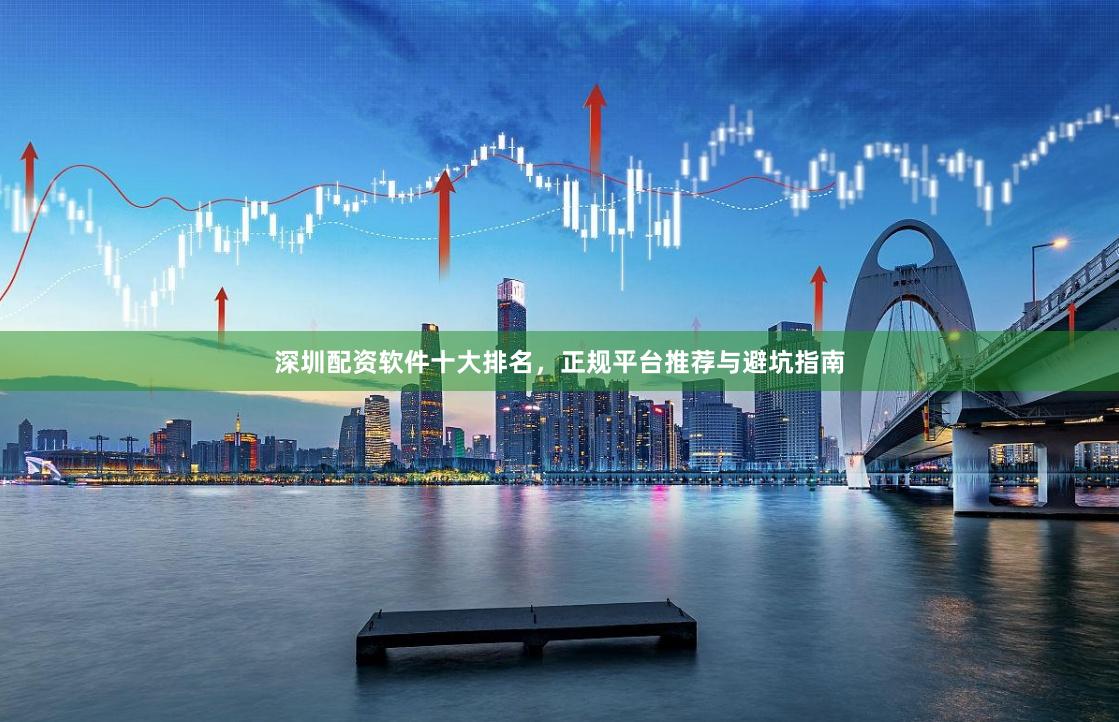 深圳配资软件十大排名，正规平台推荐与避坑指南