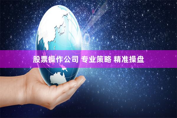 股票操作公司 专业策略 精准操盘