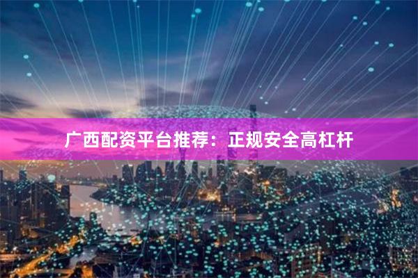 广西配资平台推荐：正规安全高杠杆
