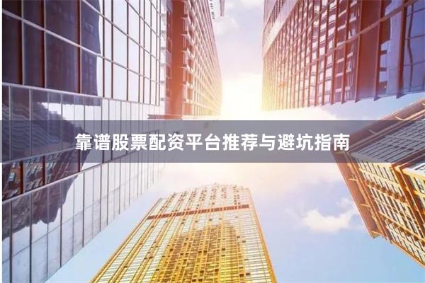 靠谱股票配资平台推荐与避坑指南