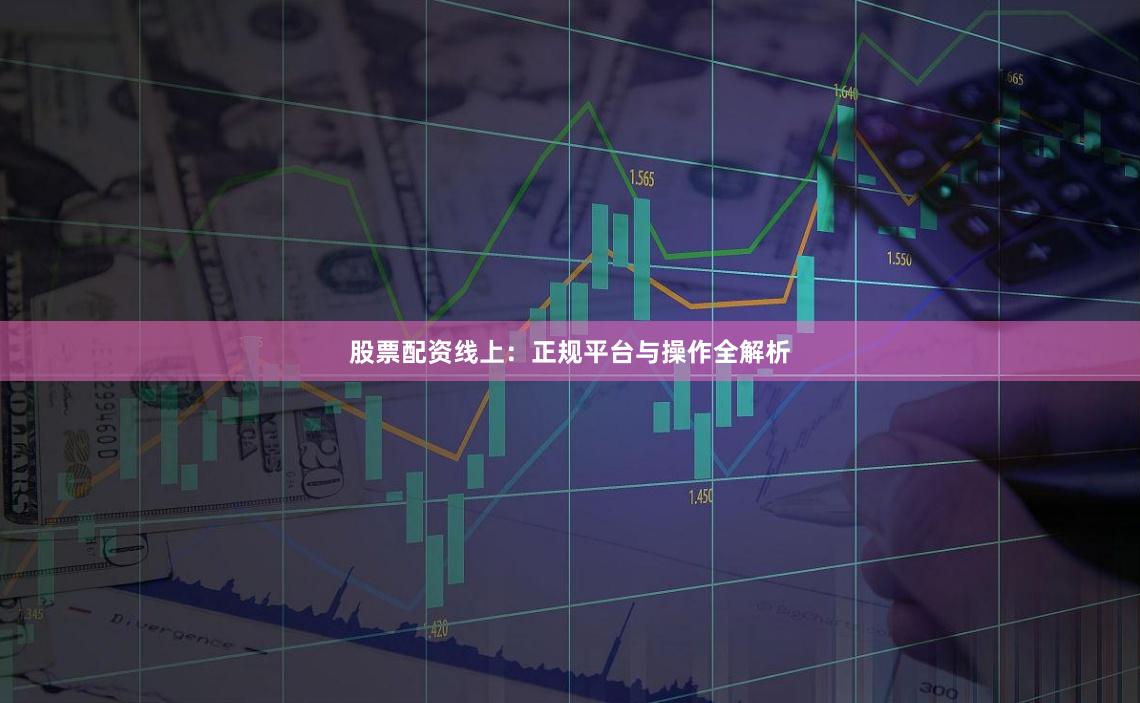 股票配资线上：正规平台与操作全解析