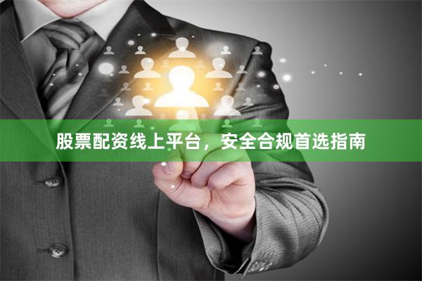 股票配资线上平台，安全合规首选指南