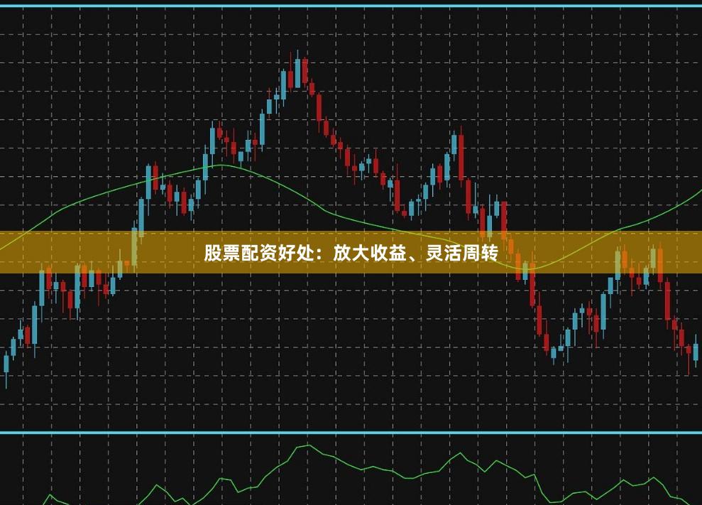 股票配资好处：放大收益、灵活周转