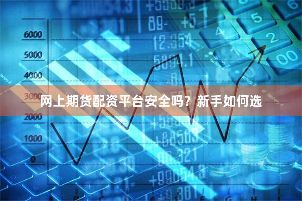 网上期货配资平台安全吗？新手如何选