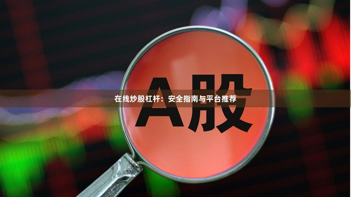 在线炒股杠杆：安全指南与平台推荐