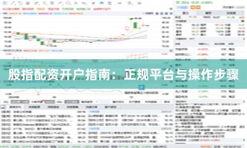 股指配资开户指南：正规平台与操作步骤