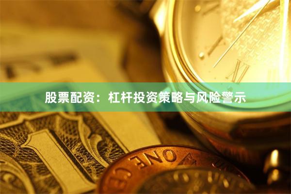 股票配资：杠杆投资策略与风险警示