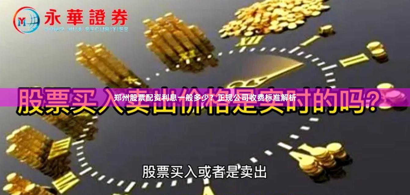 郑州股票配资利息一般多少?正规公司收费标准解析