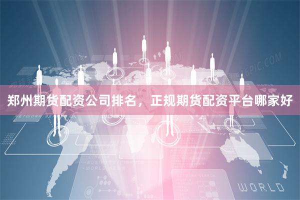 郑州期货配资公司排名，正规期货配资平台哪家好