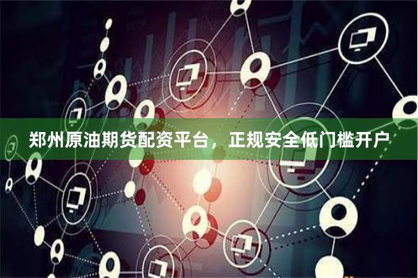 郑州原油期货配资平台，正规安全低门槛开户