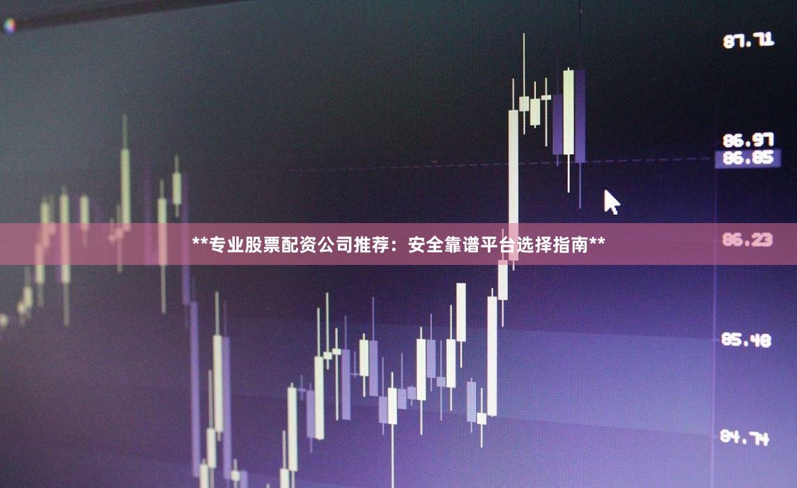 **专业股票配资公司推荐：安全靠谱平台选择指南**