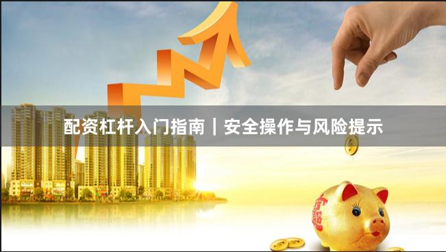 配资杠杆入门指南｜安全操作与风险提示
