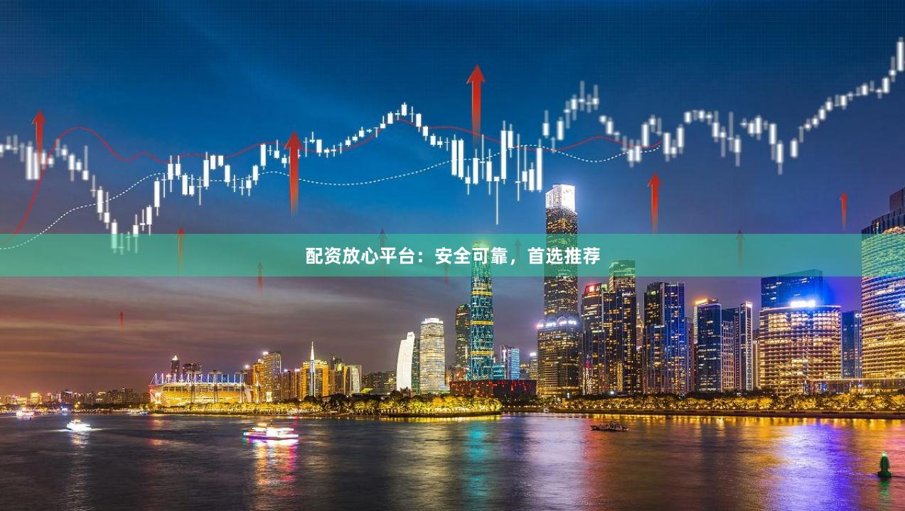 配资放心平台：安全可靠，首选推荐