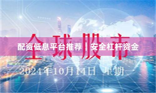 配资低息平台推荐｜安全杠杆资金