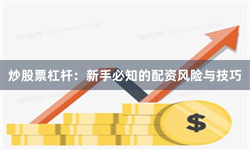 炒股票杠杆：新手必知的配资风险与技巧
