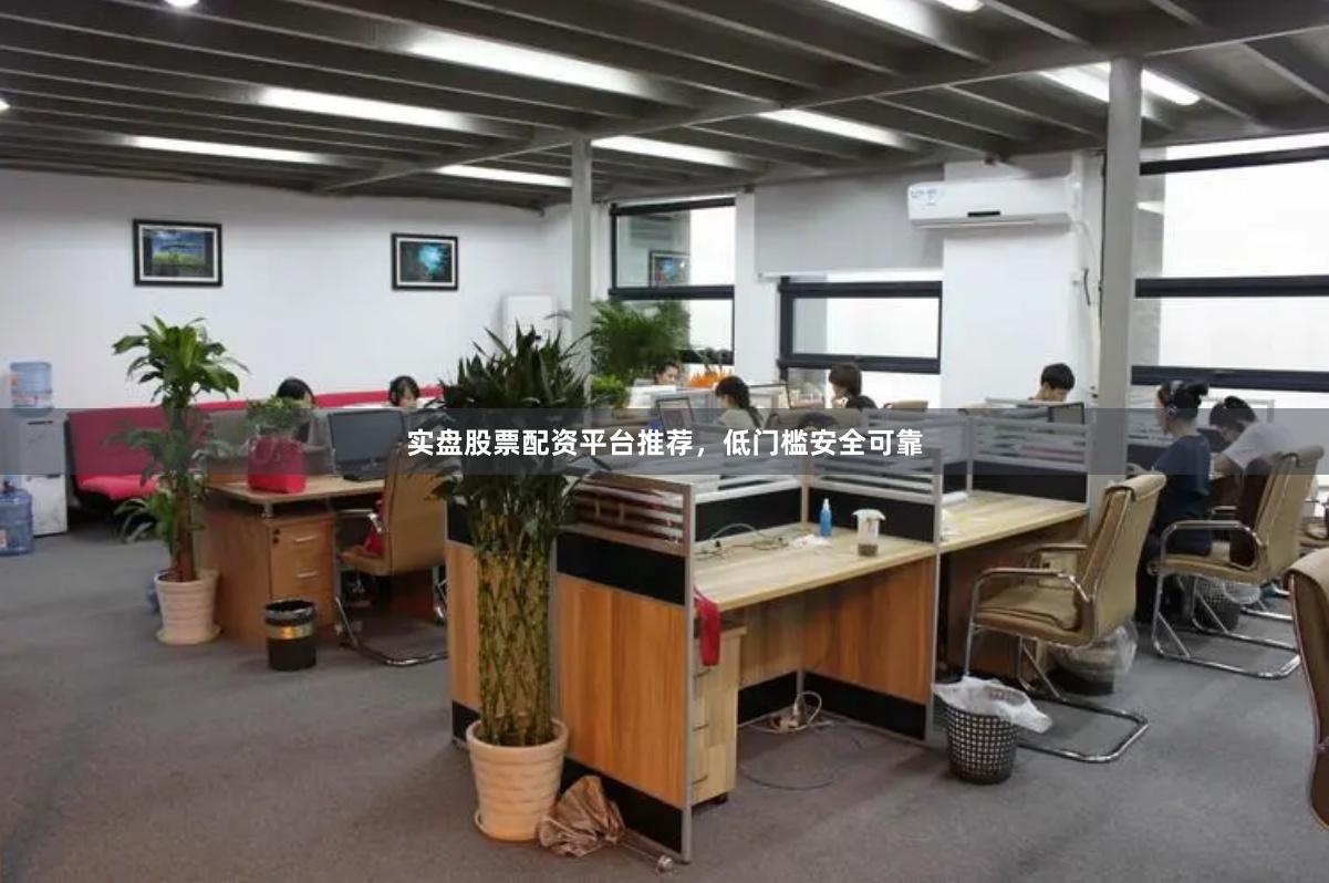 实盘股票配资平台推荐，低门槛安全可靠