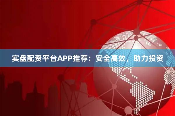 实盘配资平台APP推荐：安全高效，助力投资