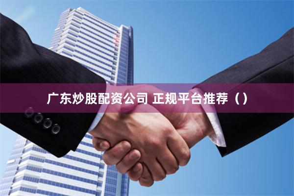 广东炒股配资公司 正规平台推荐（）